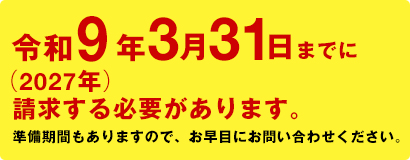 令和9年3月31日までに請求する必要があります。準備期間もありますので、お早目にお問い合わせください。