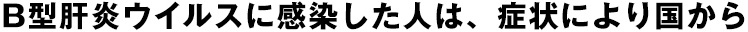 B型肝炎ウイルスに感染した人は、症状により国から